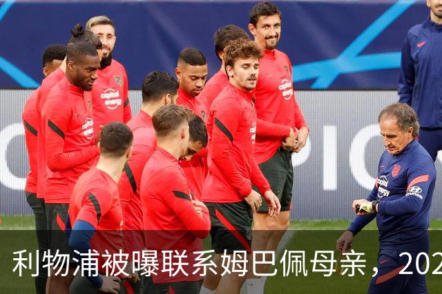利物浦被曝联系姆巴佩母亲，2027年或成潜在目标