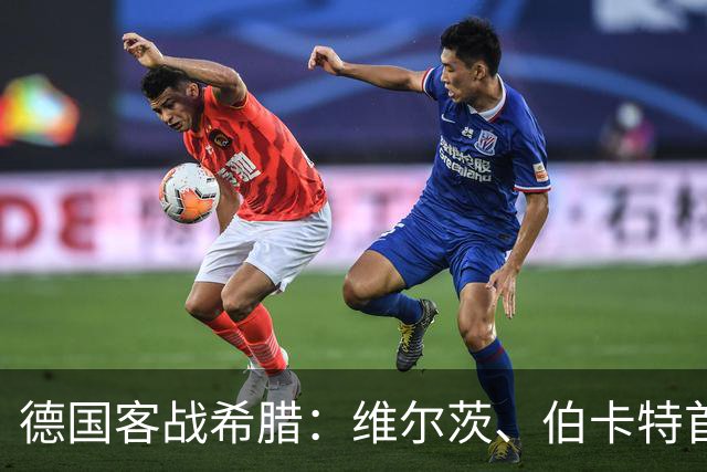 德国客战希腊：维尔茨、伯卡特首发，伦纳特-卡尔出战