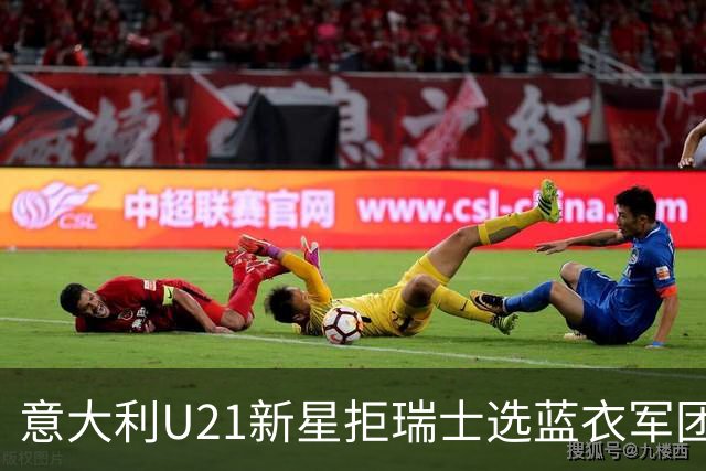意大利U21新星拒瑞士选蓝衣军团：拉涅利亲自打电话