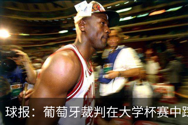 球报：葡萄牙裁判在大学杯赛中踩踏球员，比赛出现近20张黄牌