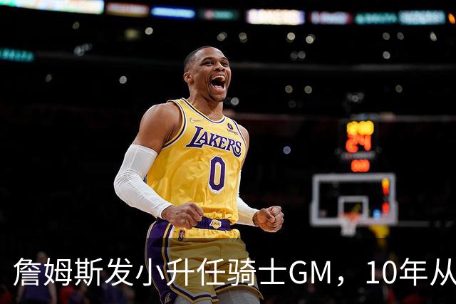 詹姆斯发小升任骑士GM，10年从球探做到总经理