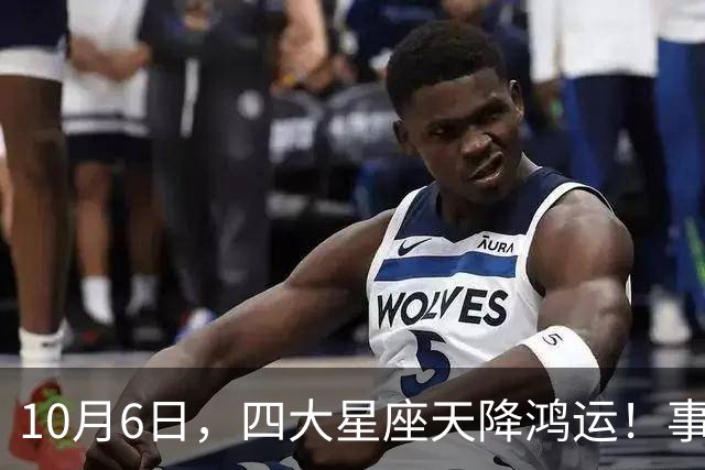 10月6日，四大星座天降鸿运！事事顺心，接住一整月福气