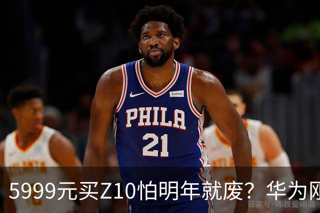 5999元买Z10怕明年就废？华为刚刚回应了